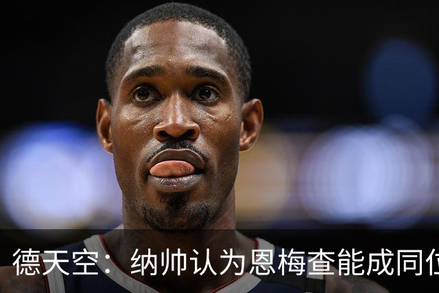 德天空：纳帅认为恩梅查能成同位置世界最佳 曼城曼联皇马均有意