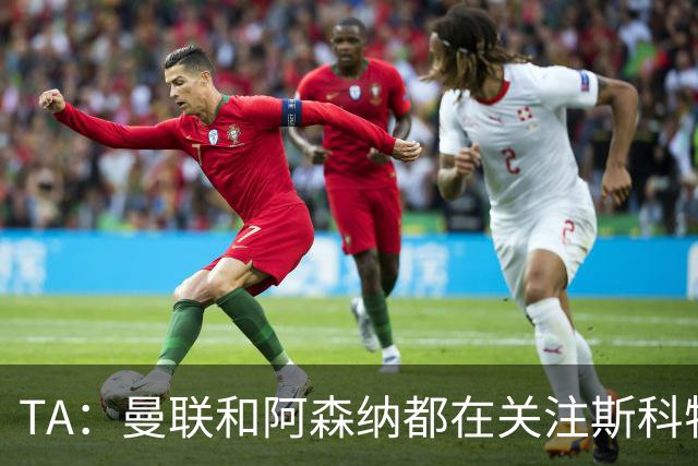 TA：曼联和阿森纳都在关注斯科特，伯恩茅斯坚称他是非卖品